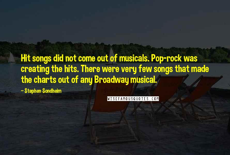 Stephen Sondheim Quotes: Hit songs did not come out of musicals. Pop-rock was creating the hits. There were very few songs that made the charts out of any Broadway musical.