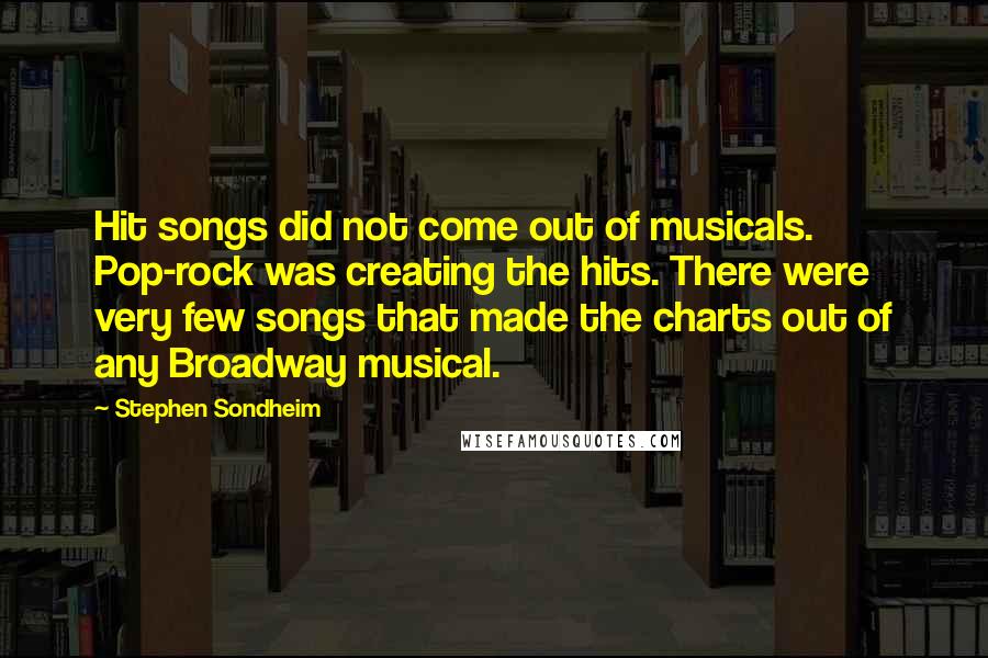 Stephen Sondheim Quotes: Hit songs did not come out of musicals. Pop-rock was creating the hits. There were very few songs that made the charts out of any Broadway musical.