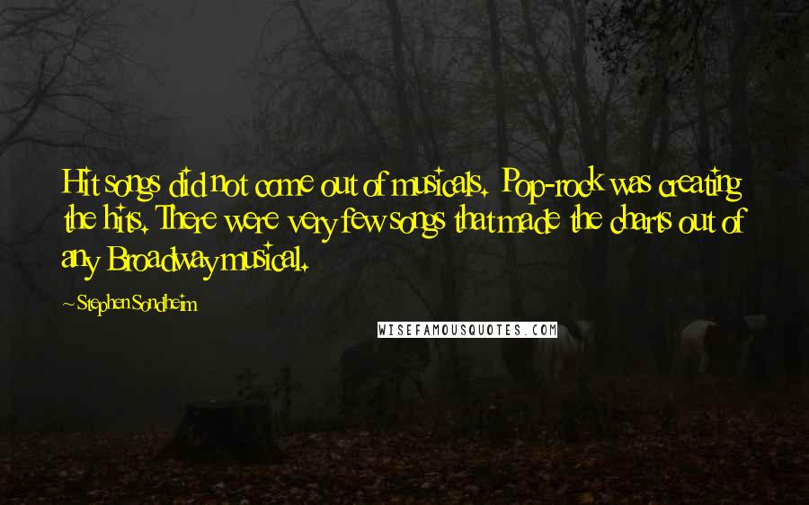 Stephen Sondheim Quotes: Hit songs did not come out of musicals. Pop-rock was creating the hits. There were very few songs that made the charts out of any Broadway musical.