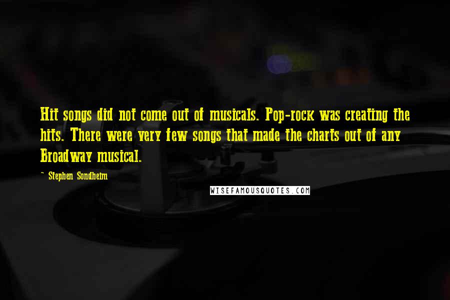 Stephen Sondheim Quotes: Hit songs did not come out of musicals. Pop-rock was creating the hits. There were very few songs that made the charts out of any Broadway musical.