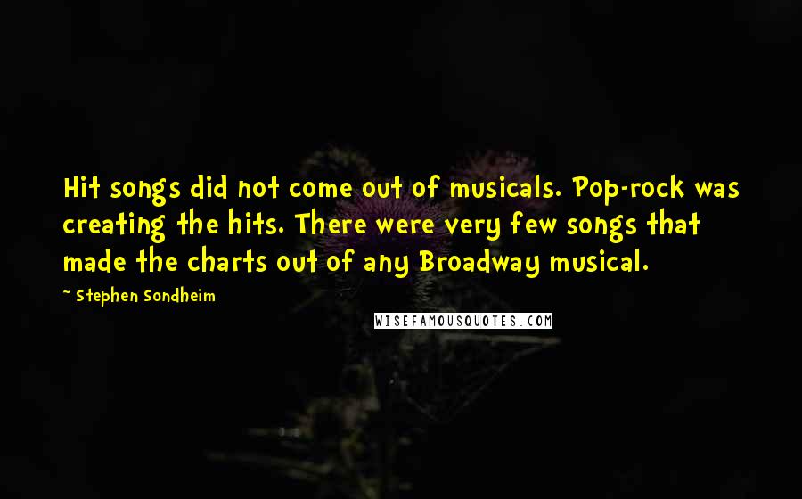 Stephen Sondheim Quotes: Hit songs did not come out of musicals. Pop-rock was creating the hits. There were very few songs that made the charts out of any Broadway musical.