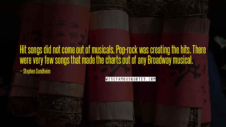 Stephen Sondheim Quotes: Hit songs did not come out of musicals. Pop-rock was creating the hits. There were very few songs that made the charts out of any Broadway musical.