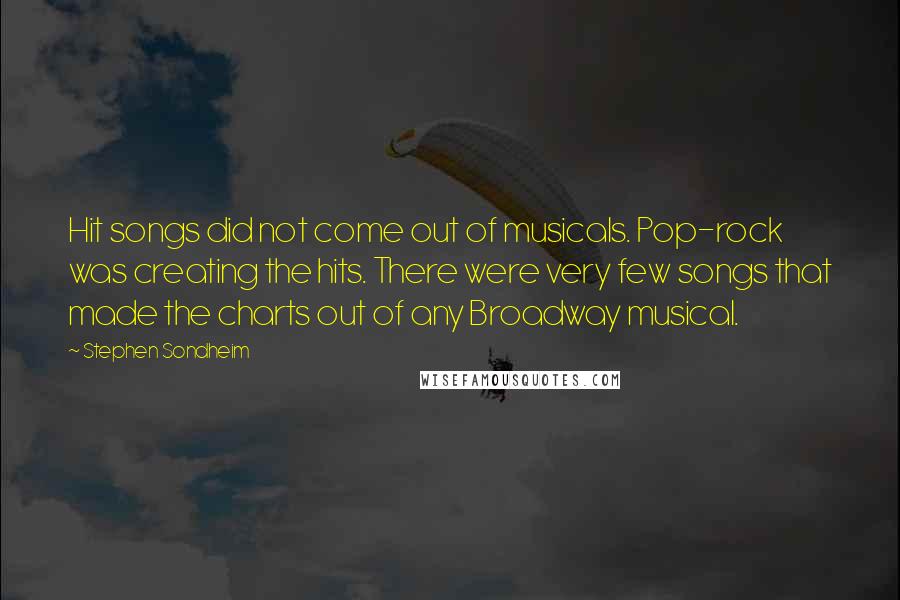 Stephen Sondheim Quotes: Hit songs did not come out of musicals. Pop-rock was creating the hits. There were very few songs that made the charts out of any Broadway musical.