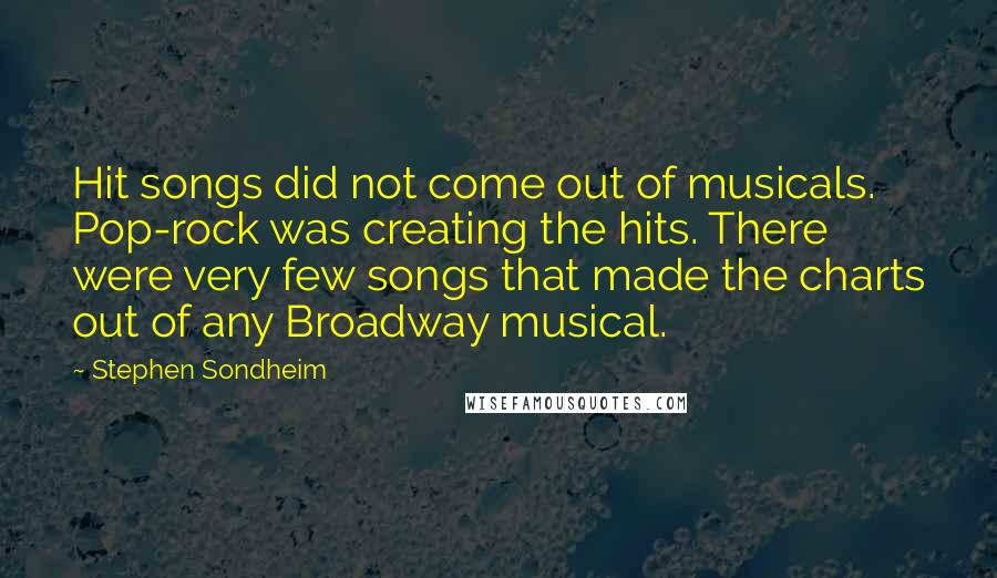 Stephen Sondheim Quotes: Hit songs did not come out of musicals. Pop-rock was creating the hits. There were very few songs that made the charts out of any Broadway musical.