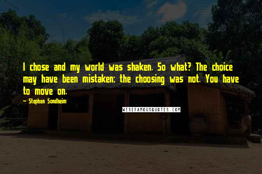 Stephen Sondheim Quotes: I chose and my world was shaken. So what? The choice may have been mistaken; the choosing was not. You have to move on.
