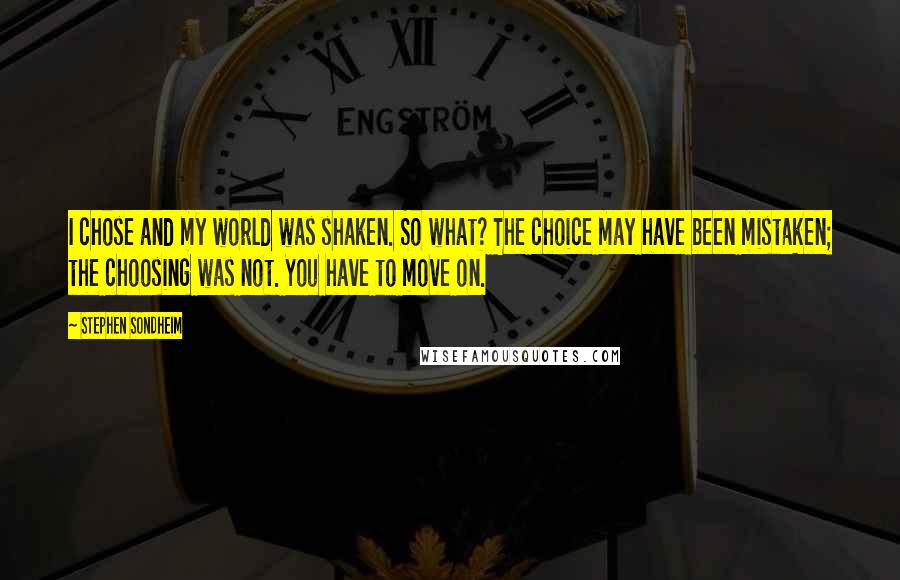 Stephen Sondheim Quotes: I chose and my world was shaken. So what? The choice may have been mistaken; the choosing was not. You have to move on.