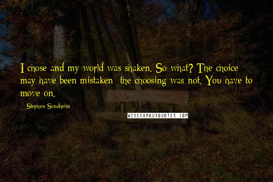 Stephen Sondheim Quotes: I chose and my world was shaken. So what? The choice may have been mistaken; the choosing was not. You have to move on.