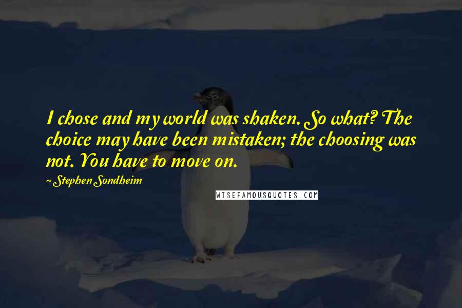 Stephen Sondheim Quotes: I chose and my world was shaken. So what? The choice may have been mistaken; the choosing was not. You have to move on.