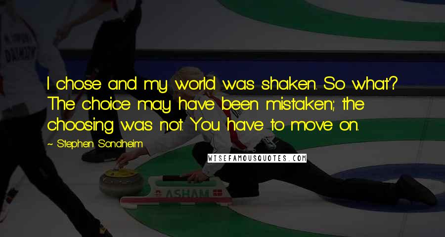 Stephen Sondheim Quotes: I chose and my world was shaken. So what? The choice may have been mistaken; the choosing was not. You have to move on.