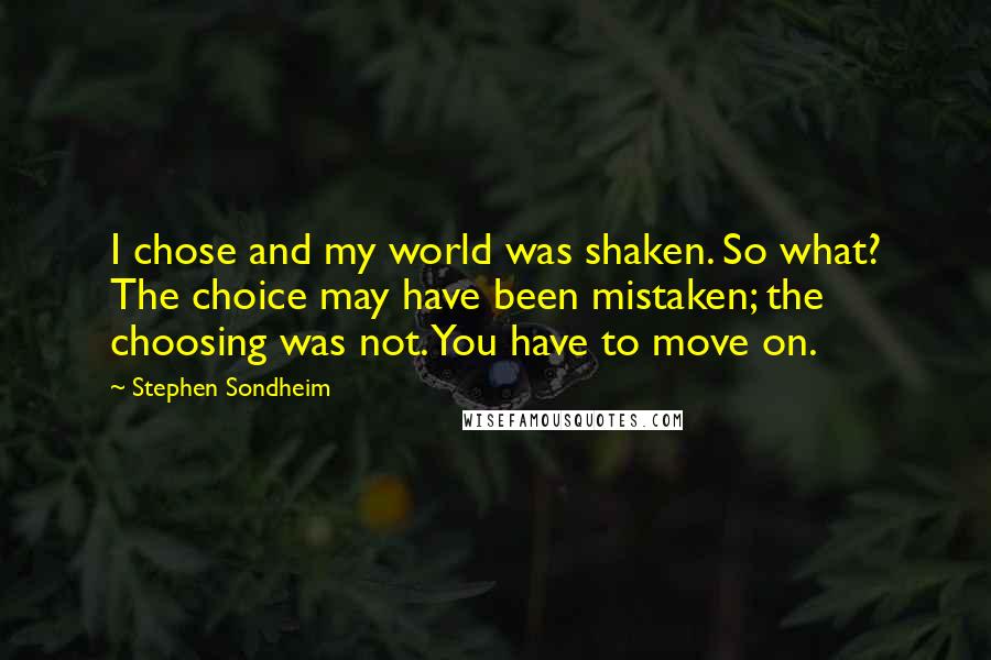 Stephen Sondheim Quotes: I chose and my world was shaken. So what? The choice may have been mistaken; the choosing was not. You have to move on.