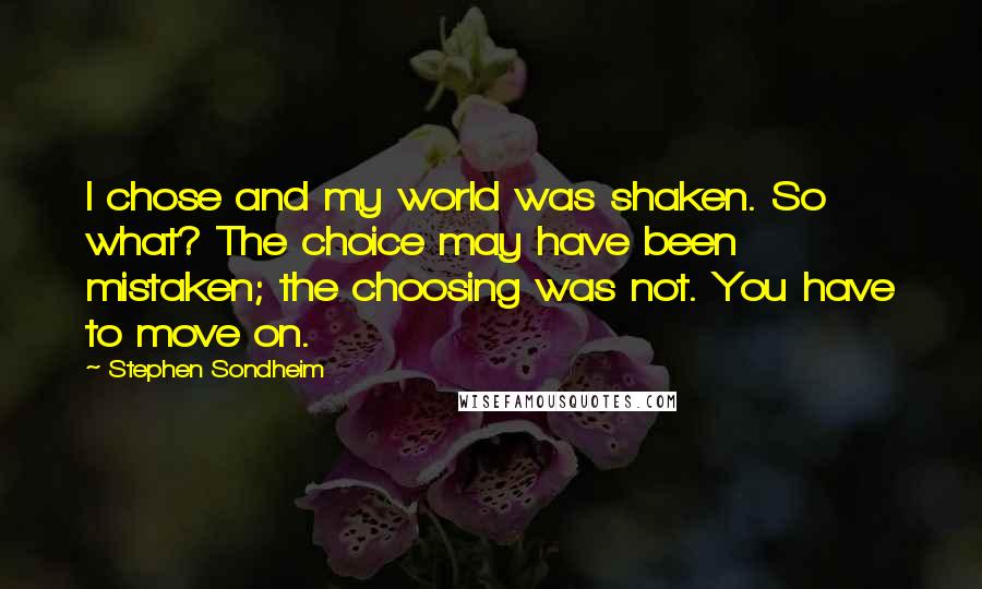Stephen Sondheim Quotes: I chose and my world was shaken. So what? The choice may have been mistaken; the choosing was not. You have to move on.