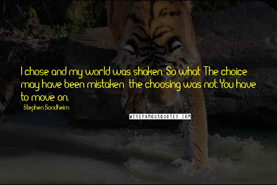 Stephen Sondheim Quotes: I chose and my world was shaken. So what? The choice may have been mistaken; the choosing was not. You have to move on.