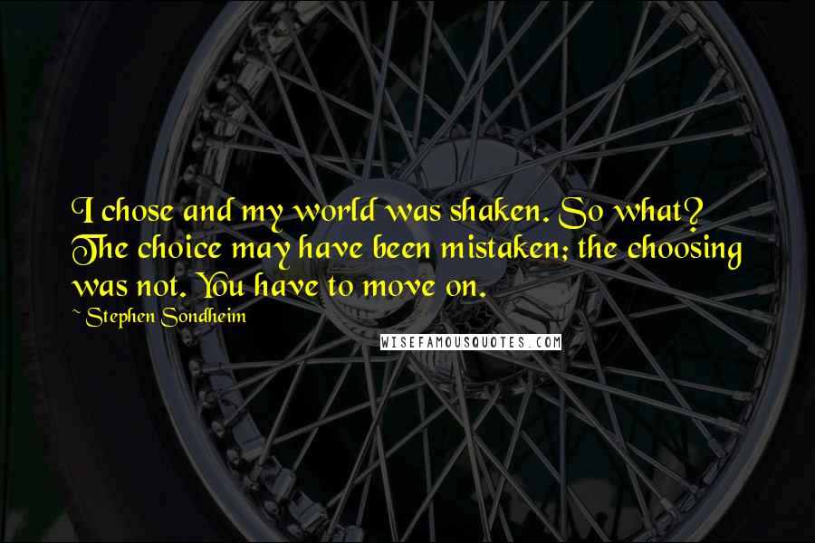 Stephen Sondheim Quotes: I chose and my world was shaken. So what? The choice may have been mistaken; the choosing was not. You have to move on.