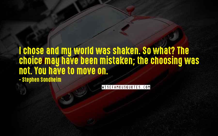 Stephen Sondheim Quotes: I chose and my world was shaken. So what? The choice may have been mistaken; the choosing was not. You have to move on.