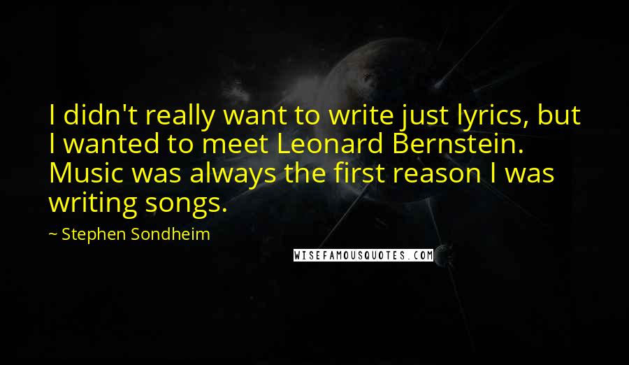 Stephen Sondheim Quotes: I didn't really want to write just lyrics, but I wanted to meet Leonard Bernstein. Music was always the first reason I was writing songs.