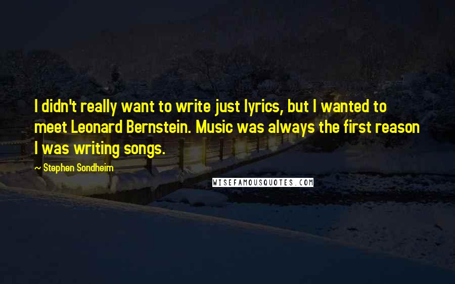 Stephen Sondheim Quotes: I didn't really want to write just lyrics, but I wanted to meet Leonard Bernstein. Music was always the first reason I was writing songs.