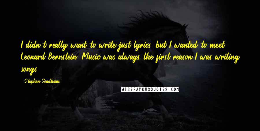 Stephen Sondheim Quotes: I didn't really want to write just lyrics, but I wanted to meet Leonard Bernstein. Music was always the first reason I was writing songs.