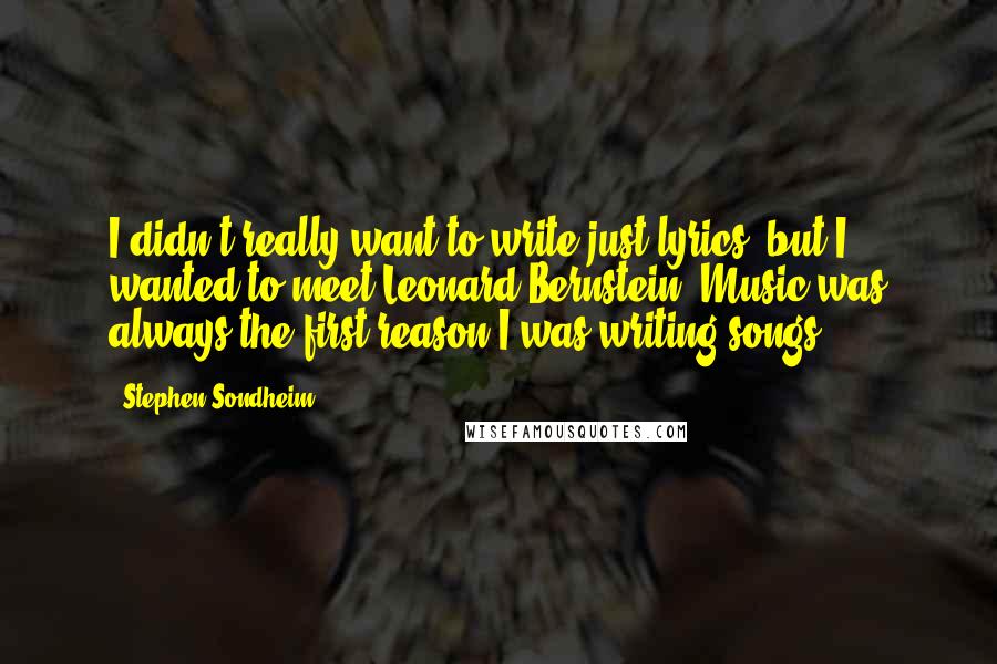 Stephen Sondheim Quotes: I didn't really want to write just lyrics, but I wanted to meet Leonard Bernstein. Music was always the first reason I was writing songs.