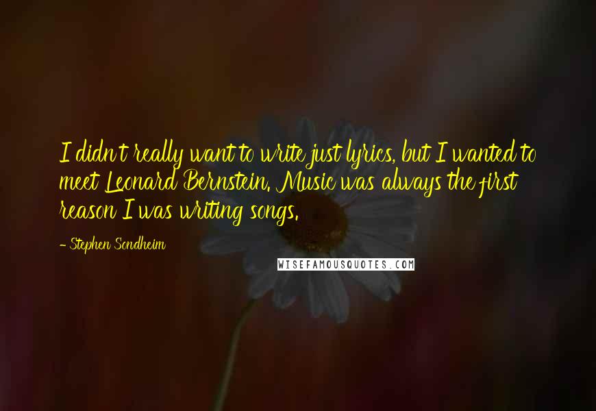 Stephen Sondheim Quotes: I didn't really want to write just lyrics, but I wanted to meet Leonard Bernstein. Music was always the first reason I was writing songs.