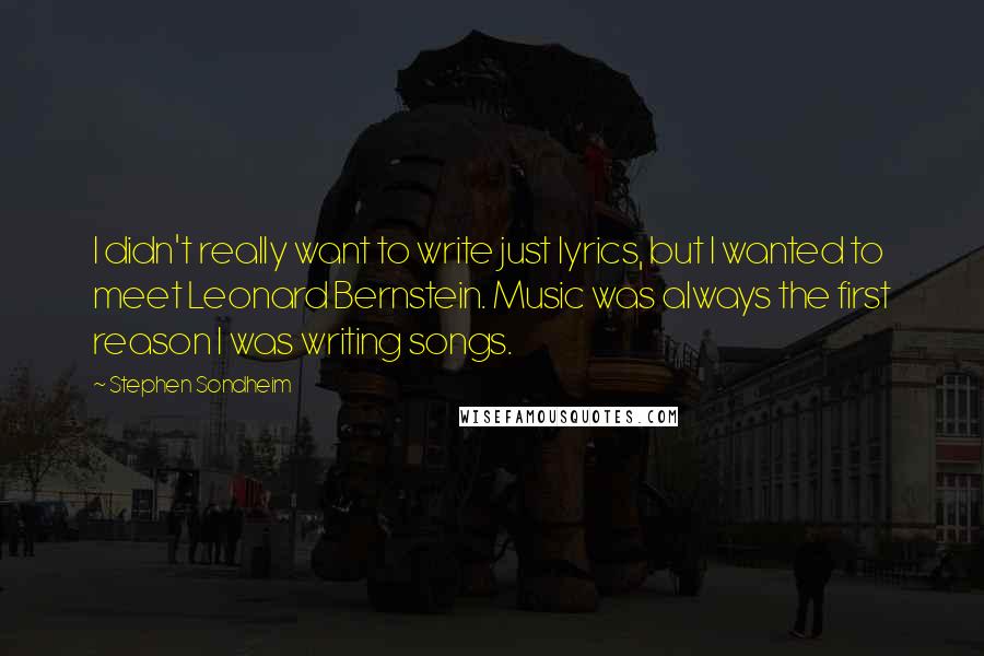 Stephen Sondheim Quotes: I didn't really want to write just lyrics, but I wanted to meet Leonard Bernstein. Music was always the first reason I was writing songs.