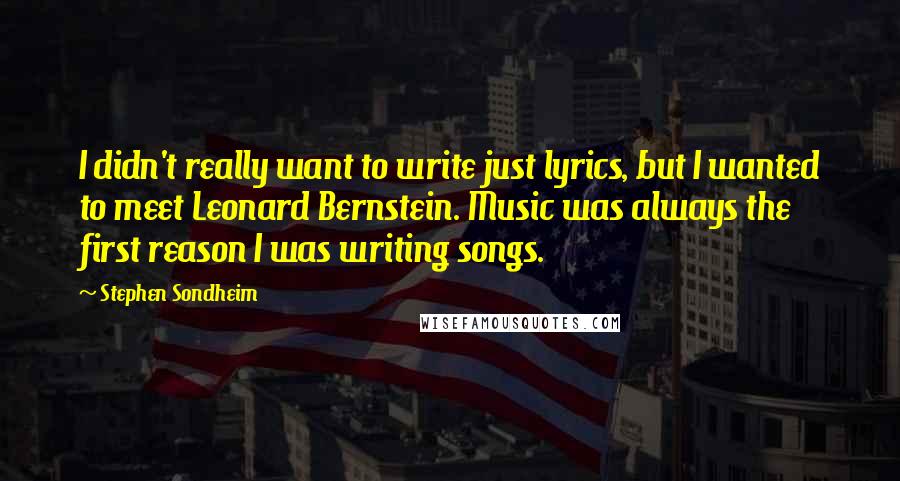 Stephen Sondheim Quotes: I didn't really want to write just lyrics, but I wanted to meet Leonard Bernstein. Music was always the first reason I was writing songs.