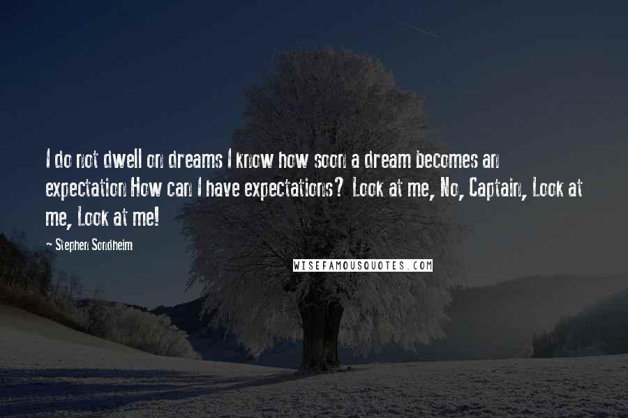 Stephen Sondheim Quotes: I do not dwell on dreams I know how soon a dream becomes an expectation How can I have expectations? Look at me, No, Captain, Look at me, Look at me!