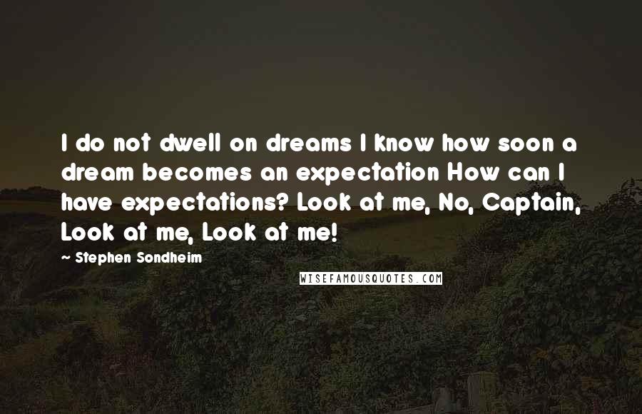 Stephen Sondheim Quotes: I do not dwell on dreams I know how soon a dream becomes an expectation How can I have expectations? Look at me, No, Captain, Look at me, Look at me!