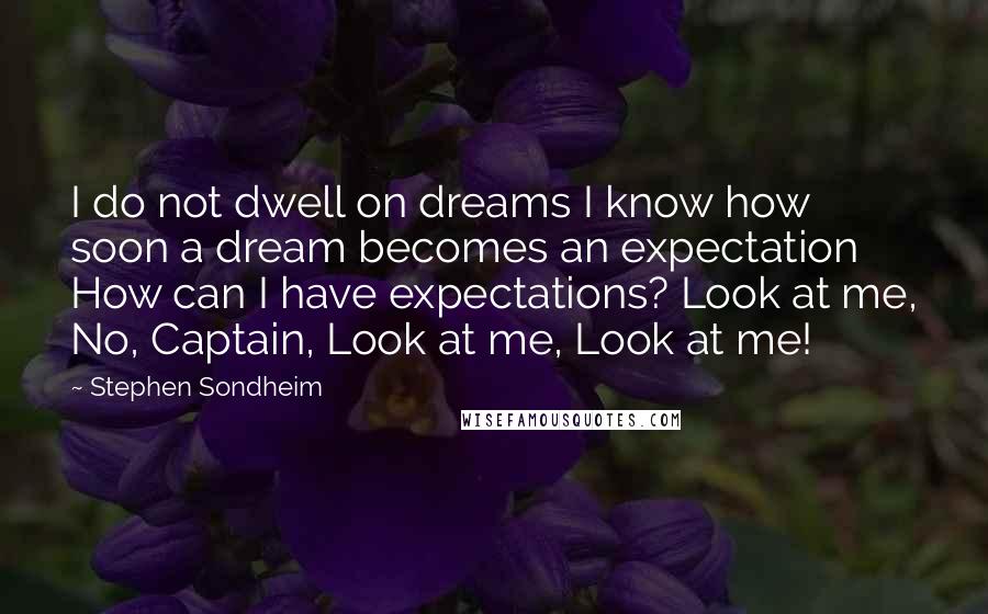 Stephen Sondheim Quotes: I do not dwell on dreams I know how soon a dream becomes an expectation How can I have expectations? Look at me, No, Captain, Look at me, Look at me!