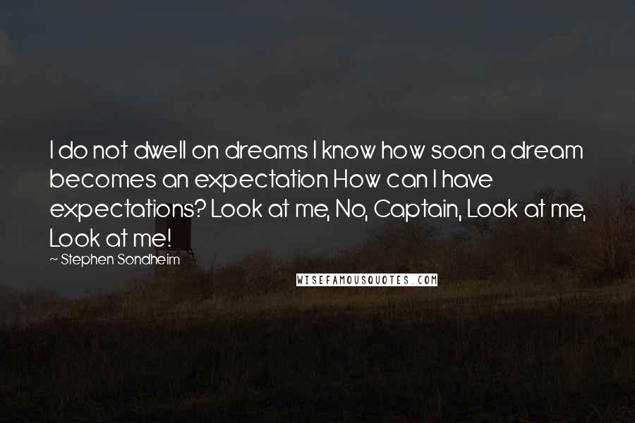 Stephen Sondheim Quotes: I do not dwell on dreams I know how soon a dream becomes an expectation How can I have expectations? Look at me, No, Captain, Look at me, Look at me!