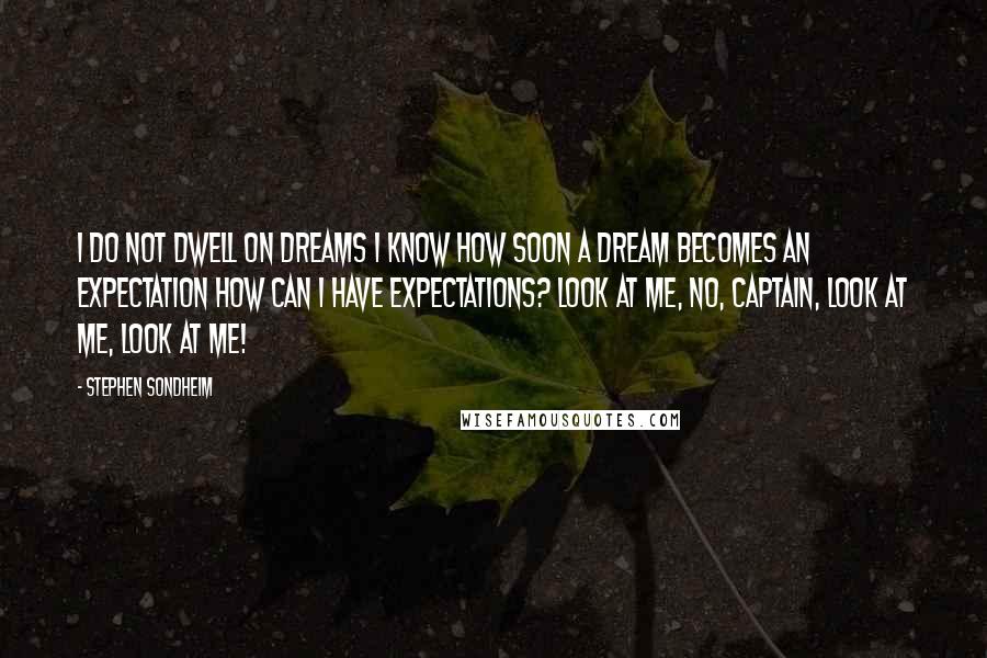 Stephen Sondheim Quotes: I do not dwell on dreams I know how soon a dream becomes an expectation How can I have expectations? Look at me, No, Captain, Look at me, Look at me!