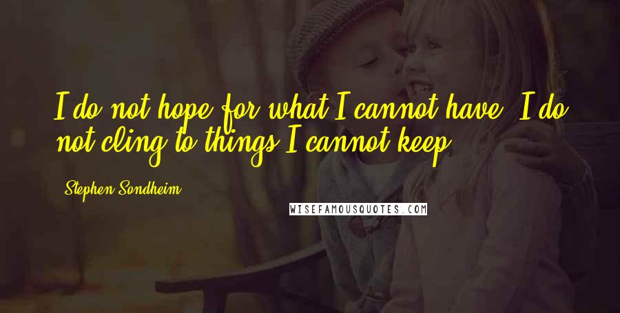 Stephen Sondheim Quotes: I do not hope for what I cannot have! I do not cling to things I cannot keep!