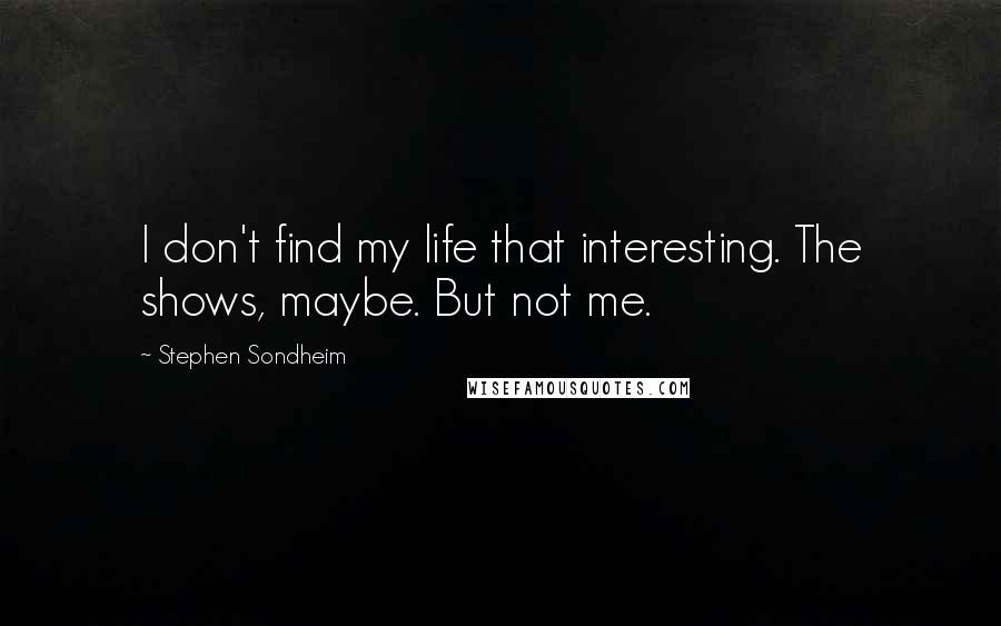 Stephen Sondheim Quotes: I don't find my life that interesting. The shows, maybe. But not me.