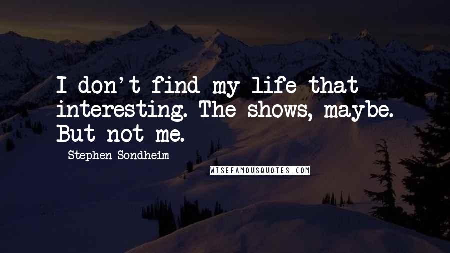 Stephen Sondheim Quotes: I don't find my life that interesting. The shows, maybe. But not me.