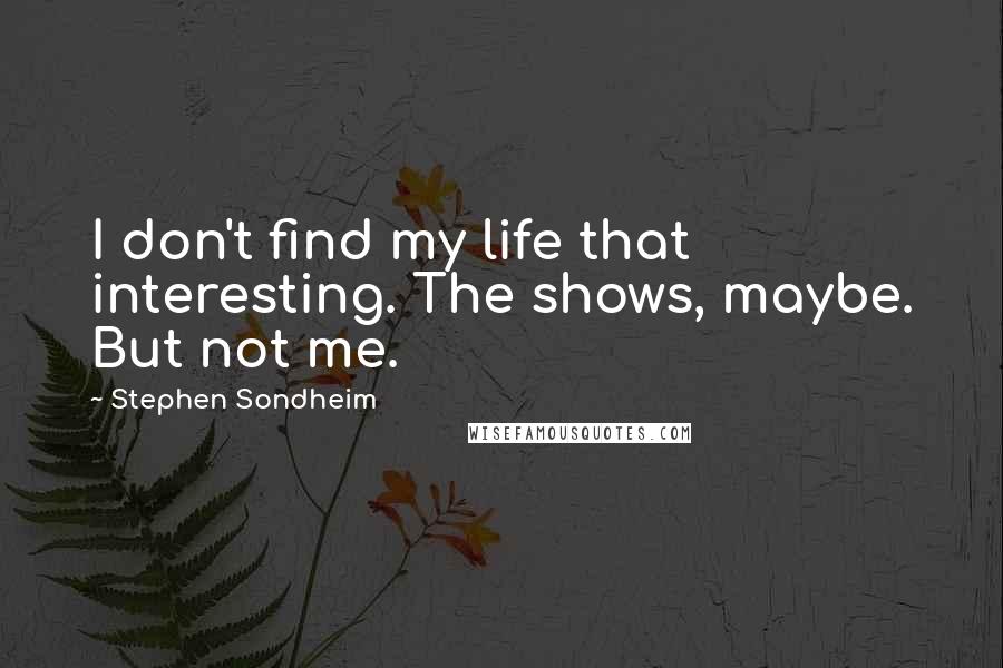 Stephen Sondheim Quotes: I don't find my life that interesting. The shows, maybe. But not me.