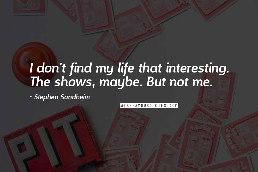 Stephen Sondheim Quotes: I don't find my life that interesting. The shows, maybe. But not me.