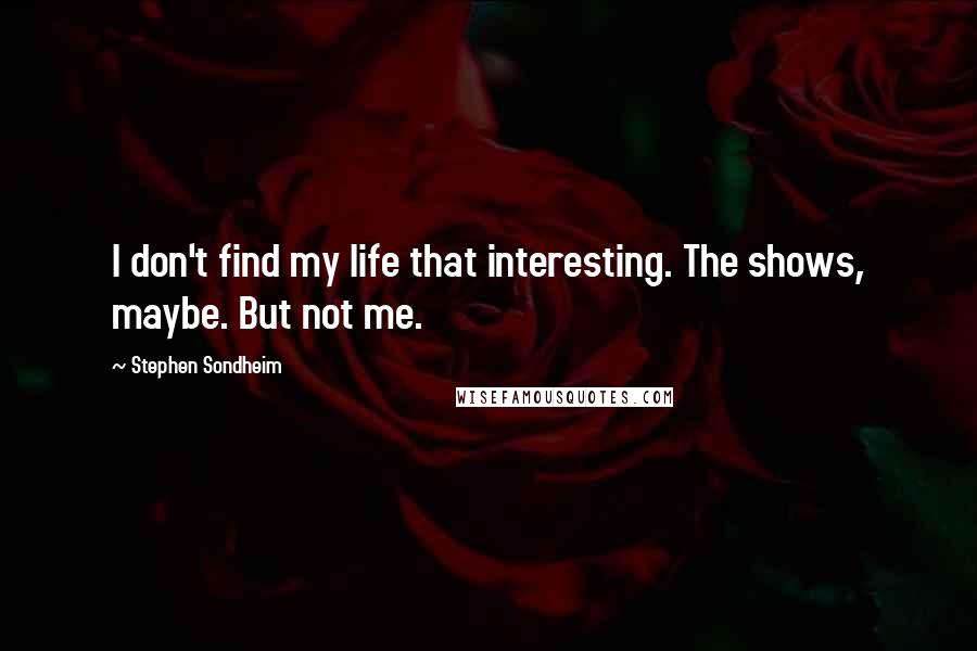 Stephen Sondheim Quotes: I don't find my life that interesting. The shows, maybe. But not me.