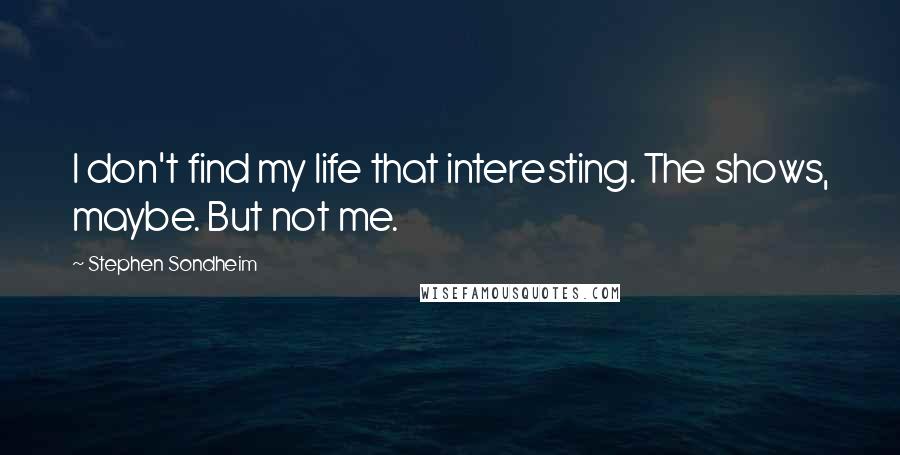 Stephen Sondheim Quotes: I don't find my life that interesting. The shows, maybe. But not me.