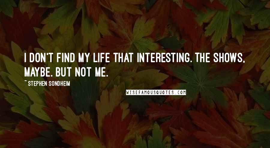 Stephen Sondheim Quotes: I don't find my life that interesting. The shows, maybe. But not me.