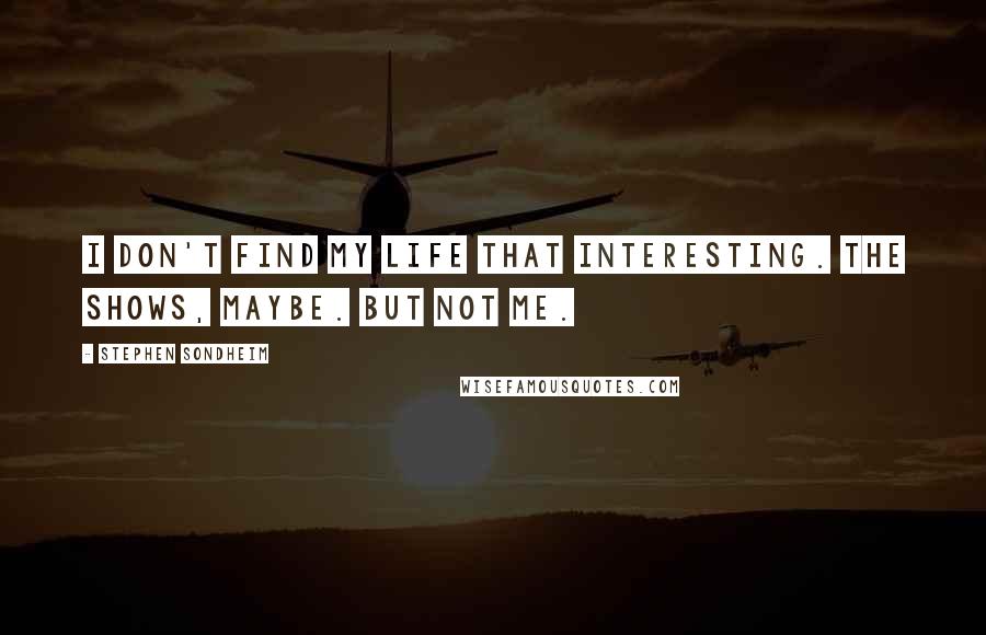 Stephen Sondheim Quotes: I don't find my life that interesting. The shows, maybe. But not me.