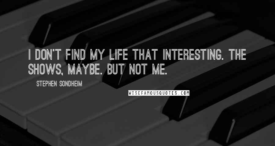 Stephen Sondheim Quotes: I don't find my life that interesting. The shows, maybe. But not me.
