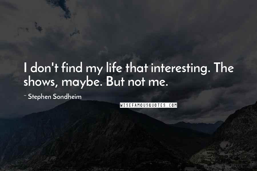 Stephen Sondheim Quotes: I don't find my life that interesting. The shows, maybe. But not me.