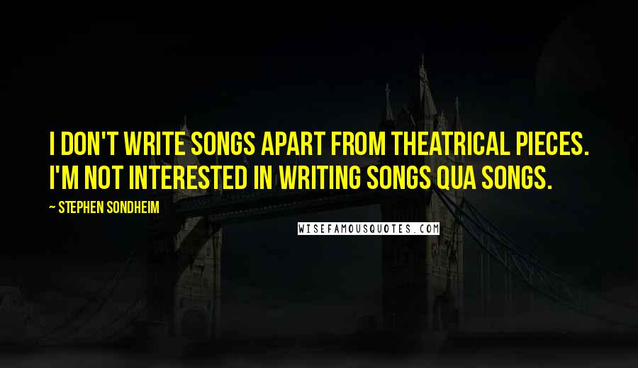 Stephen Sondheim Quotes: I don't write songs apart from theatrical pieces. I'm not interested in writing songs qua songs.