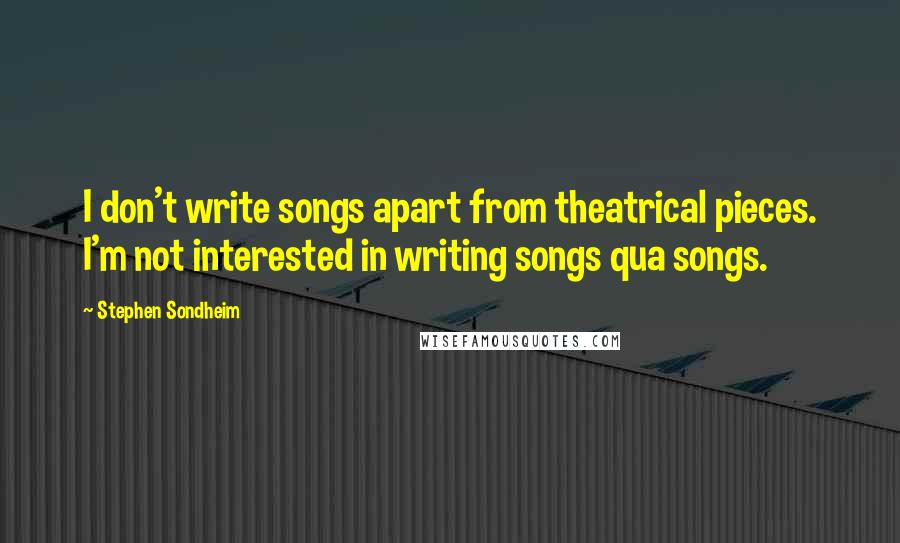 Stephen Sondheim Quotes: I don't write songs apart from theatrical pieces. I'm not interested in writing songs qua songs.