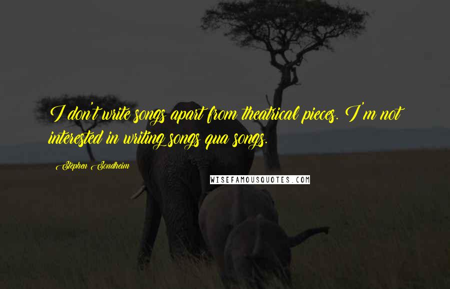 Stephen Sondheim Quotes: I don't write songs apart from theatrical pieces. I'm not interested in writing songs qua songs.