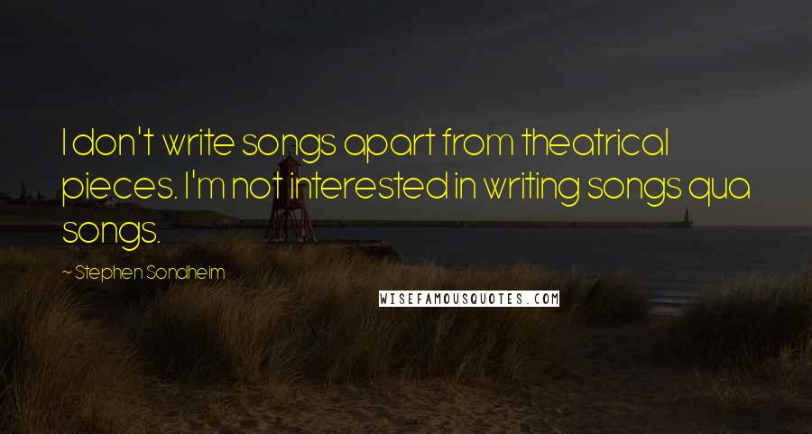 Stephen Sondheim Quotes: I don't write songs apart from theatrical pieces. I'm not interested in writing songs qua songs.