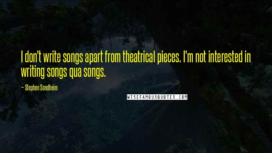 Stephen Sondheim Quotes: I don't write songs apart from theatrical pieces. I'm not interested in writing songs qua songs.