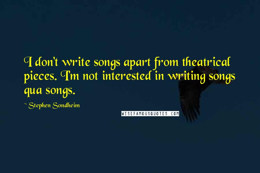 Stephen Sondheim Quotes: I don't write songs apart from theatrical pieces. I'm not interested in writing songs qua songs.