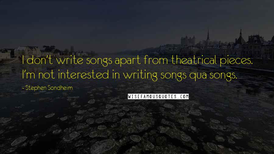 Stephen Sondheim Quotes: I don't write songs apart from theatrical pieces. I'm not interested in writing songs qua songs.