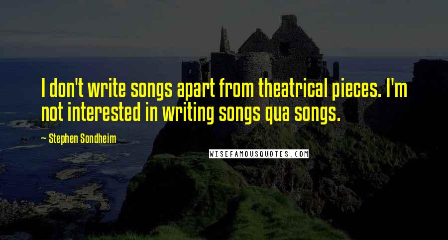 Stephen Sondheim Quotes: I don't write songs apart from theatrical pieces. I'm not interested in writing songs qua songs.