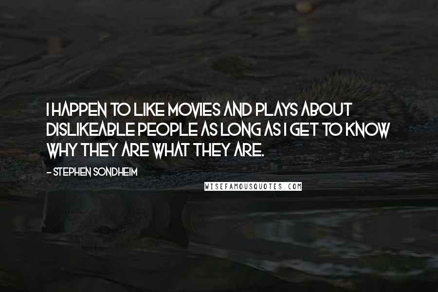 Stephen Sondheim Quotes: I happen to like movies and plays about dislikeable people as long as I get to know why they are what they are.